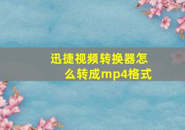 迅捷视频转换器怎么转成mp4格式