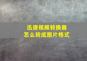 迅捷视频转换器怎么转成图片格式