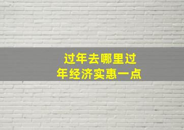 过年去哪里过年经济实惠一点