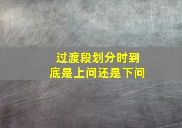 过渡段划分时到底是上问还是下问