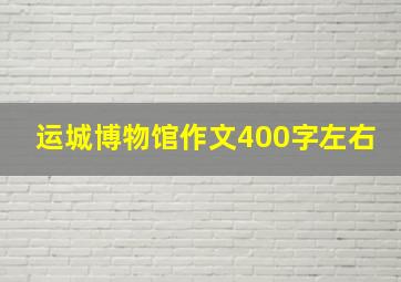 运城博物馆作文400字左右