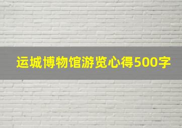 运城博物馆游览心得500字