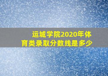 运城学院2020年体育类录取分数线是多少