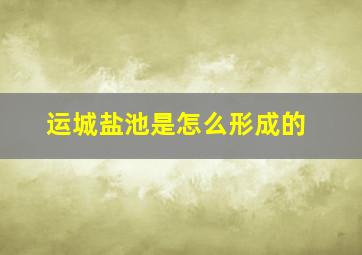 运城盐池是怎么形成的