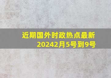 近期国外时政热点最新20242月5号到9号