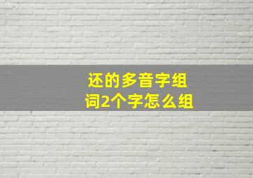 还的多音字组词2个字怎么组