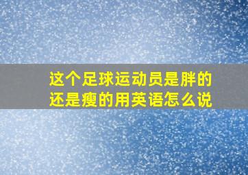 这个足球运动员是胖的还是瘦的用英语怎么说