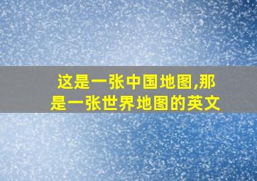 这是一张中国地图,那是一张世界地图的英文