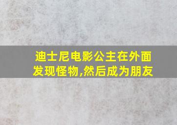 迪士尼电影公主在外面发现怪物,然后成为朋友