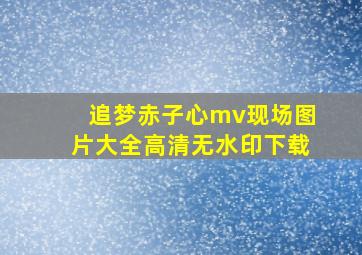 追梦赤子心mv现场图片大全高清无水印下载