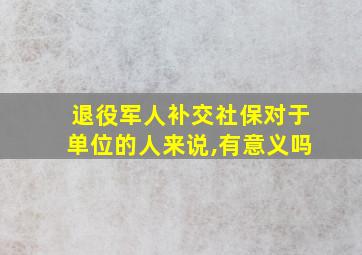 退役军人补交社保对于单位的人来说,有意义吗