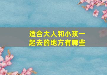 适合大人和小孩一起去的地方有哪些