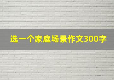 选一个家庭场景作文300字