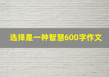 选择是一种智慧600字作文