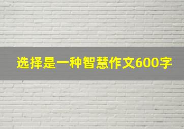 选择是一种智慧作文600字