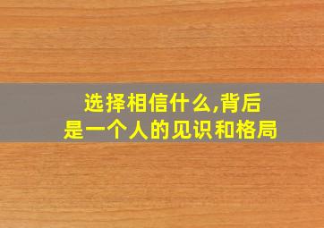 选择相信什么,背后是一个人的见识和格局