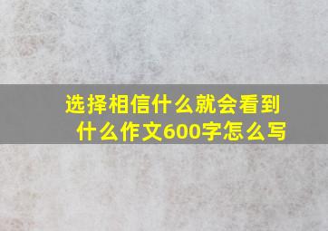 选择相信什么就会看到什么作文600字怎么写