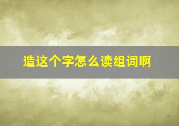 造这个字怎么读组词啊