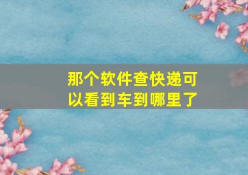 那个软件查快递可以看到车到哪里了