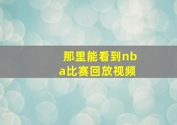 那里能看到nba比赛回放视频