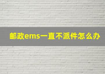 邮政ems一直不派件怎么办