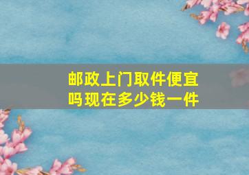 邮政上门取件便宜吗现在多少钱一件