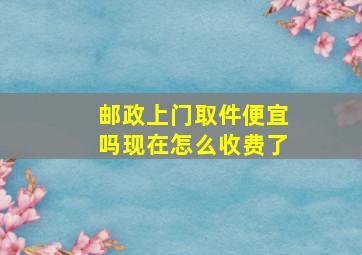 邮政上门取件便宜吗现在怎么收费了