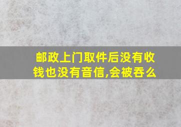 邮政上门取件后没有收钱也没有音信,会被吞么