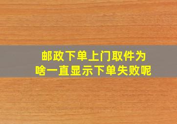 邮政下单上门取件为啥一直显示下单失败呢