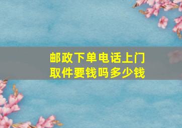 邮政下单电话上门取件要钱吗多少钱