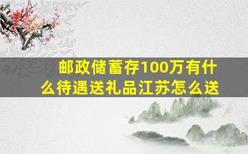 邮政储蓄存100万有什么待遇送礼品江苏怎么送