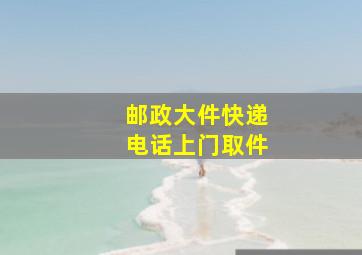 邮政大件快递电话上门取件