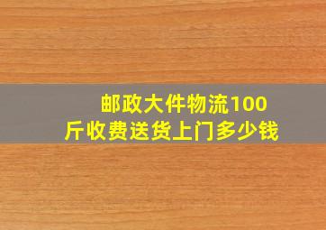 邮政大件物流100斤收费送货上门多少钱