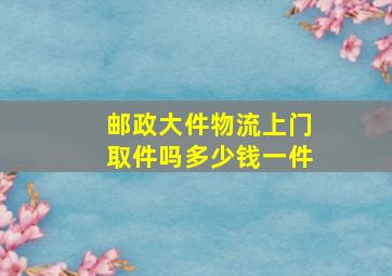 邮政大件物流上门取件吗多少钱一件