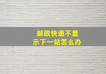 邮政快递不显示下一站怎么办