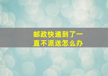 邮政快递到了一直不派送怎么办