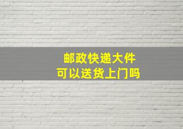 邮政快递大件可以送货上门吗