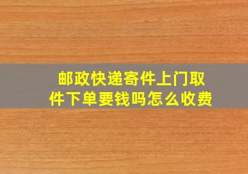 邮政快递寄件上门取件下单要钱吗怎么收费