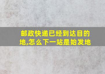 邮政快递已经到达目的地,怎么下一站是始发地