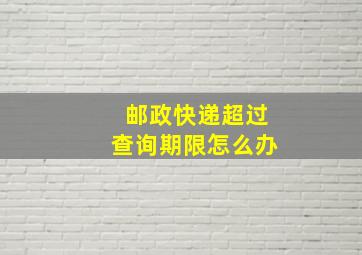 邮政快递超过查询期限怎么办