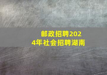 邮政招聘2024年社会招聘湖南