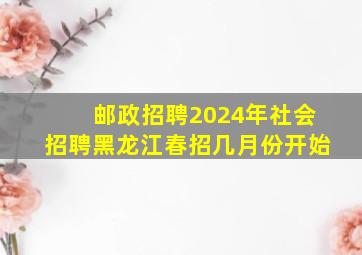 邮政招聘2024年社会招聘黑龙江春招几月份开始