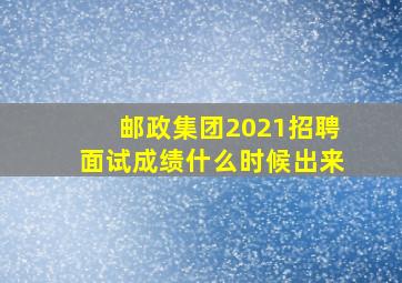 邮政集团2021招聘面试成绩什么时候出来