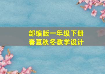 部编版一年级下册春夏秋冬教学设计