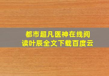 都市超凡医神在线阅读叶辰全文下载百度云