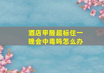 酒店甲醛超标住一晚会中毒吗怎么办