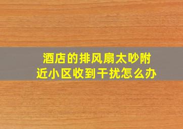 酒店的排风扇太吵附近小区收到干扰怎么办