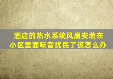 酒店的热水系统风扇安装在小区里面噪音扰民了该怎么办