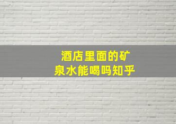 酒店里面的矿泉水能喝吗知乎