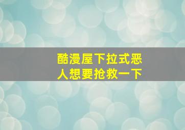 酷漫屋下拉式恶人想要抢救一下